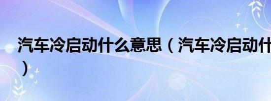 汽车冷启动什么意思（汽车冷启动什么意思?）