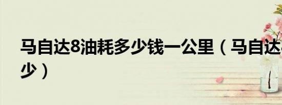 马自达8油耗多少钱一公里（马自达8油耗多少）