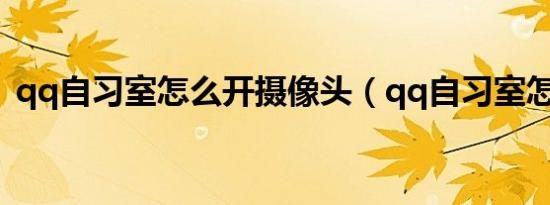 qq自习室怎么开摄像头（qq自习室怎么开）