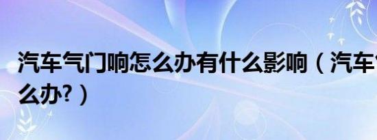 汽车气门响怎么办有什么影响（汽车气门响怎么办?）