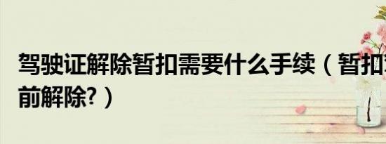 驾驶证解除暂扣需要什么手续（暂扣驾驶证提前解除?）