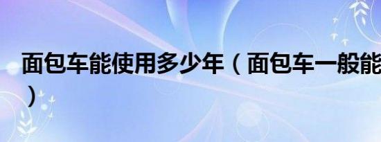 面包车能使用多少年（面包车一般能用几年？）