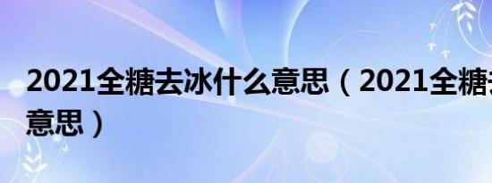 2021全糖去冰什么意思（2021全糖去冰什么意思）