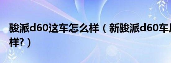 骏派d60这车怎么样（新骏派d60车质量怎么样?）