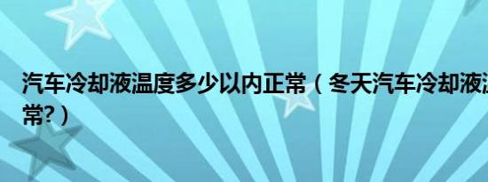 汽车冷却液温度多少以内正常（冬天汽车冷却液温度多少正常?）