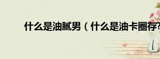什么是油腻男（什么是油卡圈存?）