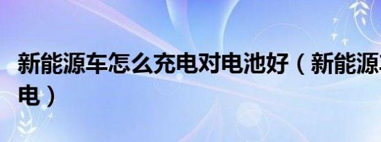 新能源车怎么充电对电池好（新能源车怎么充电）