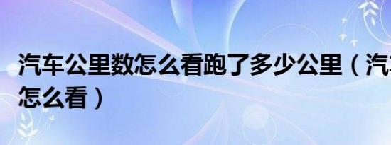 汽车公里数怎么看跑了多少公里（汽车公里数怎么看）