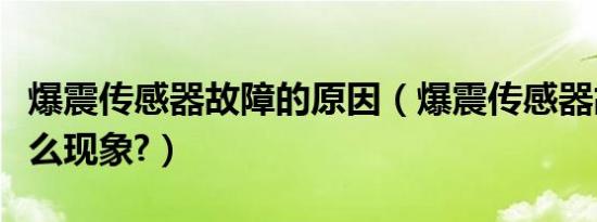 爆震传感器故障的原因（爆震传感器故障有什么现象?）