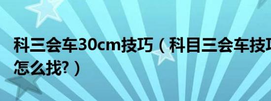 科三会车30cm技巧（科目三会车技巧30厘米怎么找?）