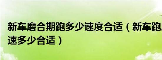 新车磨合期跑多少速度合适（新车跑磨合期时速多少合适）