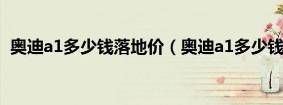 奥迪a1多少钱落地价（奥迪a1多少钱落地）