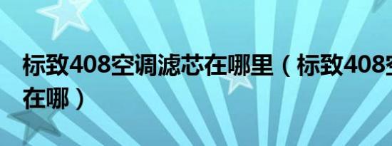 标致408空调滤芯在哪里（标致408空调滤芯在哪）