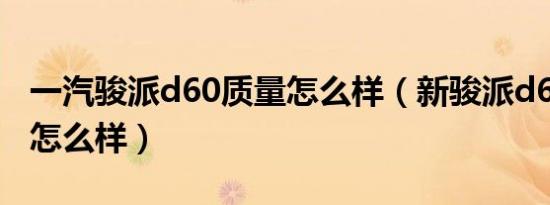 一汽骏派d60质量怎么样（新骏派d60车质量怎么样）