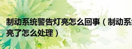 制动系统警告灯亮怎么回事（制动系统警告灯亮了怎么处理）