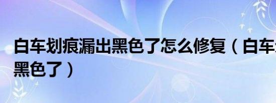 白车划痕漏出黑色了怎么修复（白车划痕漏出黑色了）