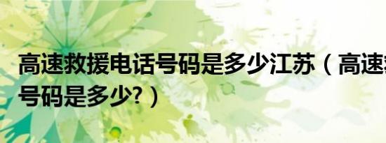 高速救援电话号码是多少江苏（高速救援电话号码是多少?）