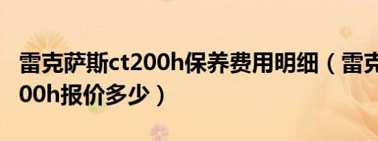 雷克萨斯ct200h保养费用明细（雷克萨斯ct200h报价多少）