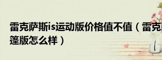 雷克萨斯is运动版价格值不值（雷克萨斯is敞篷版怎么样）