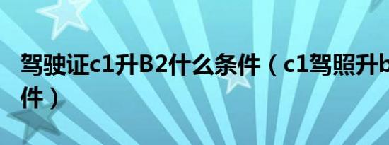 驾驶证c1升B2什么条件（c1驾照升b2什么条件）