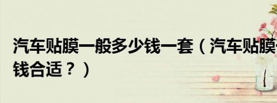 汽车贴膜一般多少钱一套（汽车贴膜一般多少钱合适？）