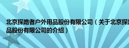 北京探路者户外用品股份有限公司（关于北京探路者户外用品股份有限公司的介绍）