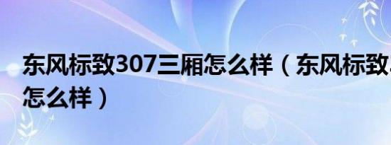 东风标致307三厢怎么样（东风标致307三厢怎么样）