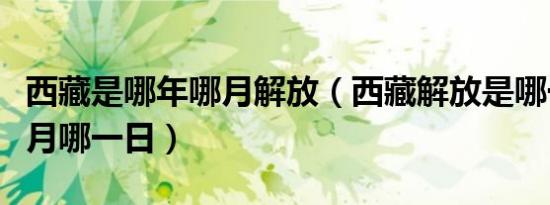 西藏是哪年哪月解放（西藏解放是哪一年哪一月哪一日）