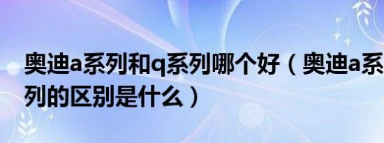 奥迪a系列和q系列哪个好（奥迪a系列和q系列的区别是什么）