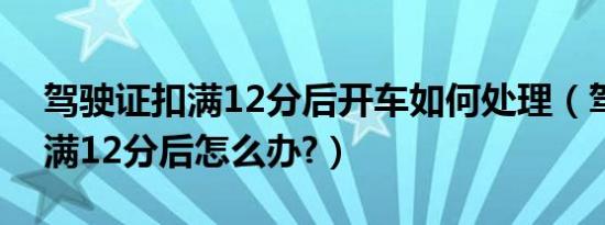 驾驶证扣满12分后开车如何处理（驾驶证扣满12分后怎么办?）