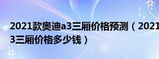 2021款奥迪a3三厢价格预测（2021款奥迪a3三厢价格多少钱）