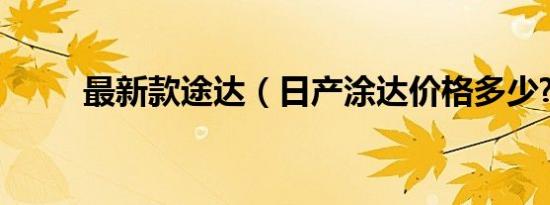 最新款途达（日产涂达价格多少?）
