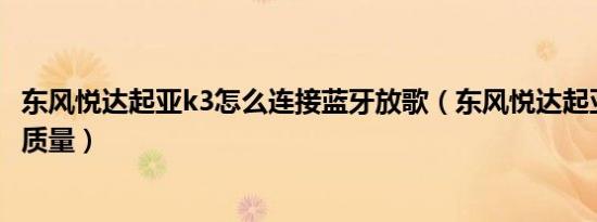 东风悦达起亚k3怎么连接蓝牙放歌（东风悦达起亚k3怎么样质量）