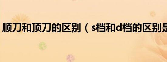 顺刀和顶刀的区别（s档和d档的区别是什么）