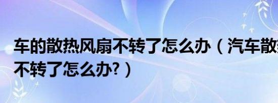 车的散热风扇不转了怎么办（汽车散热器风扇不转了怎么办?）