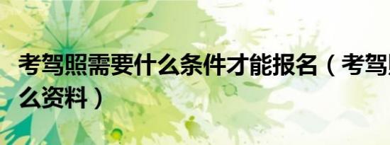 考驾照需要什么条件才能报名（考驾照需要什么资料）