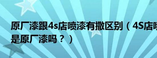 原厂漆跟4s店喷漆有撒区别（4S店喷的漆都是原厂漆吗？）