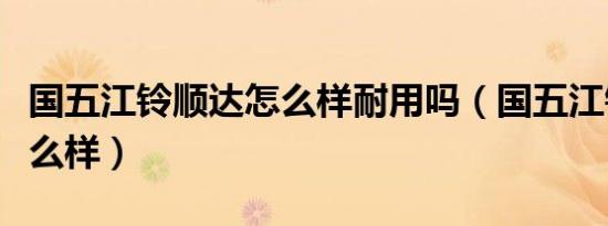 国五江铃顺达怎么样耐用吗（国五江铃顺达怎么样）