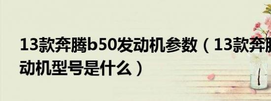 13款奔腾b50发动机参数（13款奔腾b50发动机型号是什么）