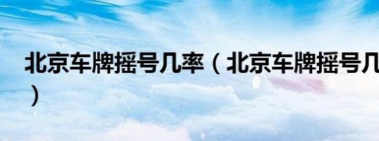 北京车牌摇号几率（北京车牌摇号几率多大?）