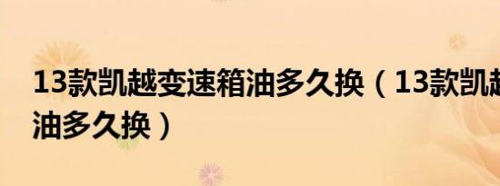 13款凯越变速箱油多久换（13款凯越变速箱油多久换）