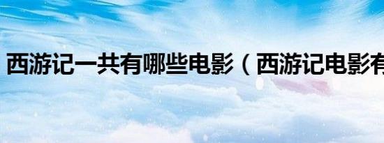 西游记一共有哪些电影（西游记电影有几部）
