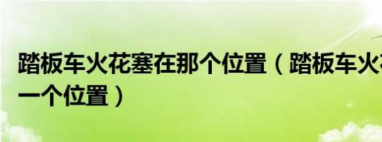 踏板车火花塞在那个位置（踏板车火花塞在哪一个位置）
