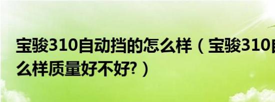 宝骏310自动挡的怎么样（宝骏310自动挡怎么样质量好不好?）