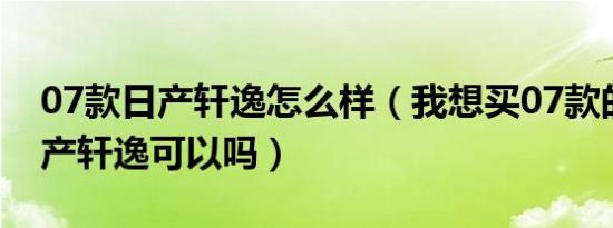 07款日产轩逸怎么样（我想买07款的东风日产轩逸可以吗）