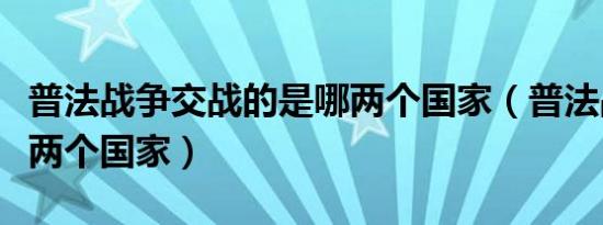 普法战争交战的是哪两个国家（普法战争是哪两个国家）