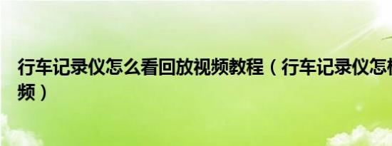 行车记录仪怎么看回放视频教程（行车记录仪怎样看回放视频）