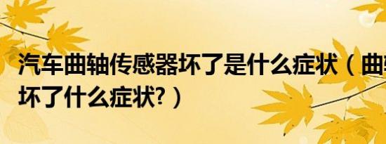 汽车曲轴传感器坏了是什么症状（曲轴传感器坏了什么症状?）