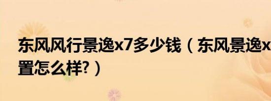 东风风行景逸x7多少钱（东风景逸x7参数配置怎么样?）