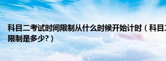 科目二考试时间限制从什么时候开始计时（科目二考试时间限制是多少?）